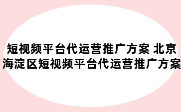 短视频平台代运营推广方案 北京海淀区短视频平台代运营推广方案设计